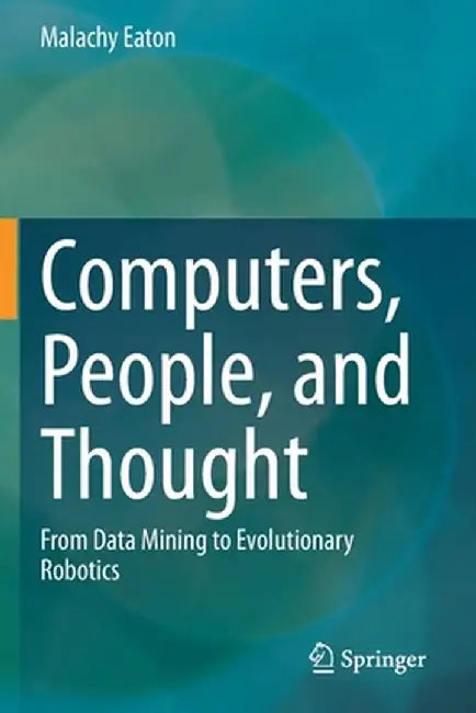 Computers, People, and Thought: From Data Mining to Evolutionary Robotics by Malachy Eaton