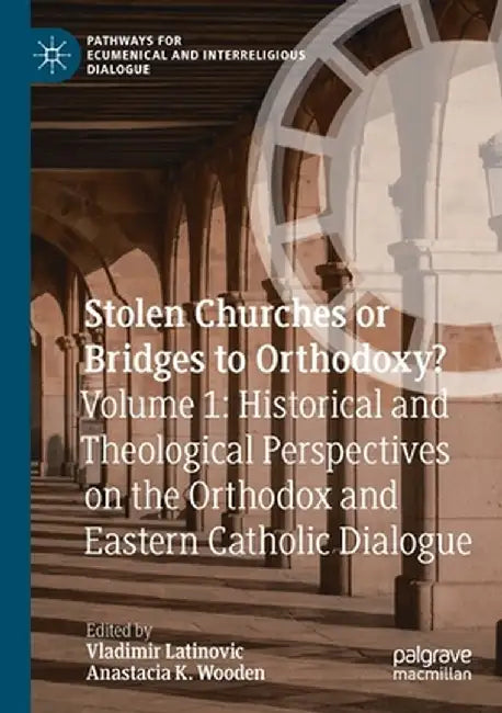 Stolen Churches or Bridges to Orthodoxy?: Volume 1: Historical and Theological Perspectives on the Orthodox and Eastern Catholic Dialogue by Vladimir Latinovic
