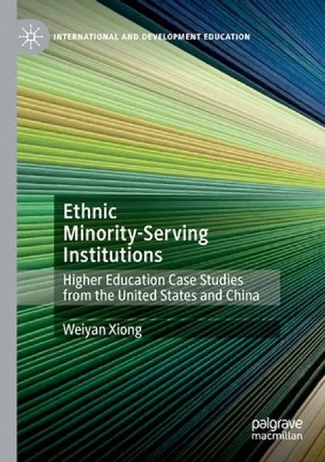 Ethnic Minority-Serving Institutions: Higher Education Case Studies from the United States and China by Weiyan Xiong