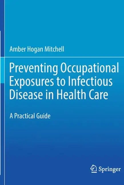 Preventing Occupational Exposures to Infectious Disease in Health Care: A Practical Guide by Amber Hogan Mitchell