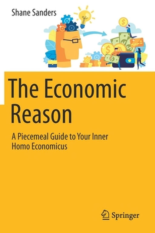 The Economic Reason: A Piecemeal Guide to Your Inner Homo Economicus by Sanders, Shane