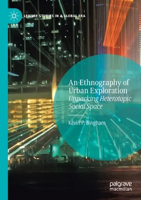 An Ethnography of Urban Exploration: Unpacking Heterotopic Social Space by Kevin P. Bingham
