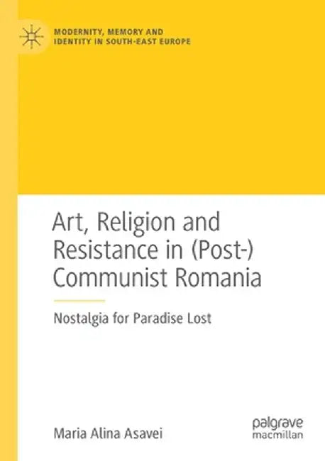 Art, Religion and Resistance in (Post-)Communist Romania: Nostalgia for Paradise Lost by Maria Alina Asavei