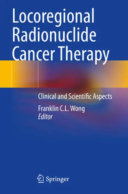Locoregional Radionuclide Cancer Therapy: Clinical and Scientific Aspects by Franklin C. L. Wong
