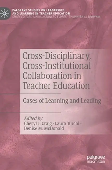Cross-Disciplinary, Cross-Institutional Collaboration in Teacher Education: Cases of Learning and Leading by Cheryl J. Craig