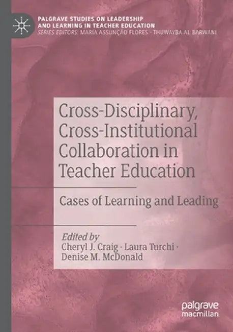Cross-Disciplinary, Cross-Institutional Collaboration in Teacher Education: Cases of Learning and Leading by Cheryl J. Craig