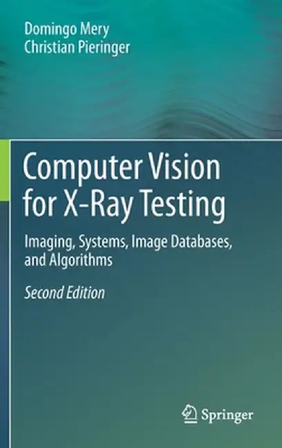Computer Vision for X-Ray Testing: Imaging, Systems, Image Databases, and Algorithms by Domingo Mery