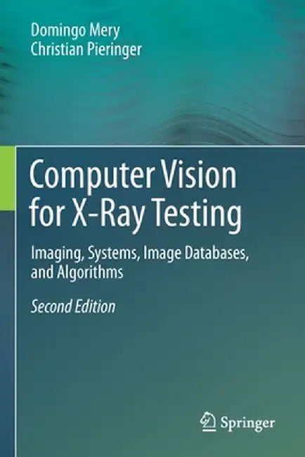 Computer Vision for X-Ray Testing: Imaging, Systems, Image Databases, and Algorithms by Domingo Mery