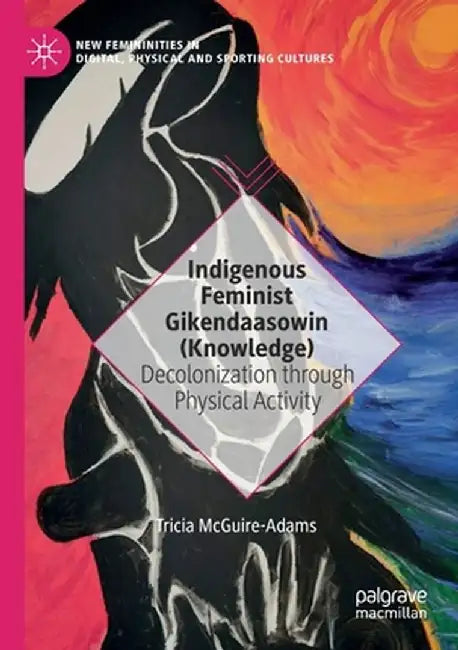 Indigenous Feminist Gikendaasowin (Knowledge): Decolonization Through Physical Activity by Tricia McGuire-Adams
