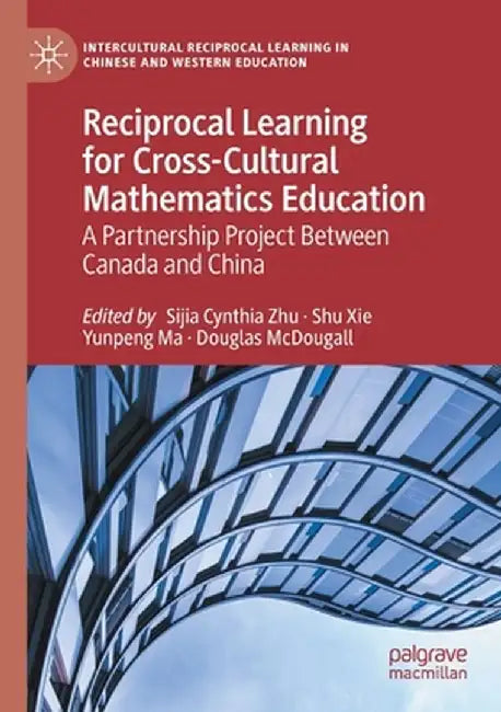 Reciprocal Learning for Cross-Cultural Mathematics Education: A Partnership Project Between Canada and China by Sijia Cynthia Zhu