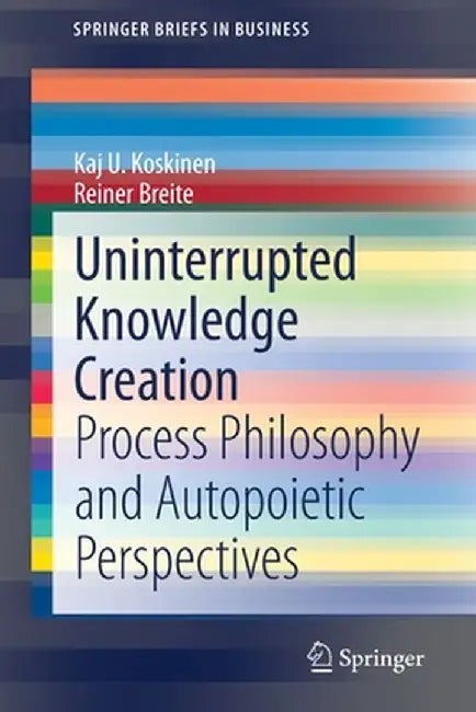 Uninterrupted Knowledge Creation: Process Philosophy and Autopoietic Perspectives by Kaj U. Koskinen