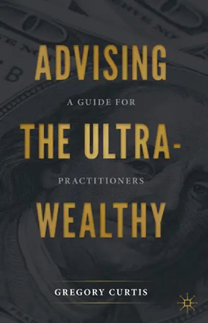 Advising the Ultra-Wealthy: A Guide for Practitioners by Gregory Curtis