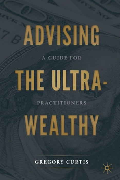 Advising the Ultra-Wealthy : A Guide for Practitioners by Gregory Curtis
