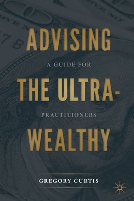 Advising the Ultra-Wealthy : A Guide for Practitioners by Gregory Curtis