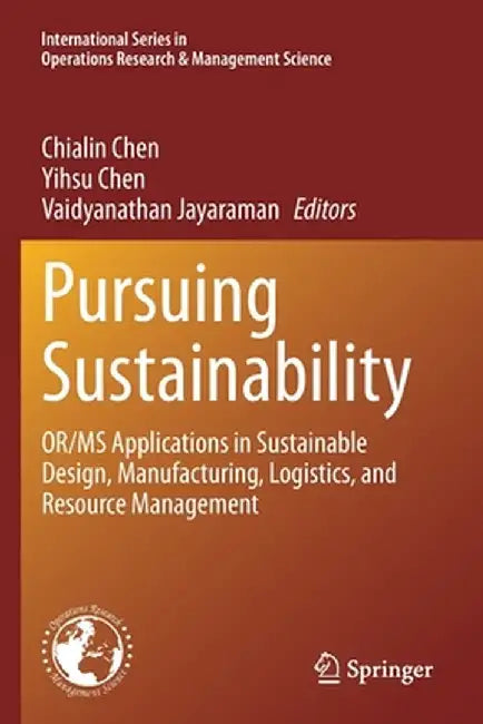 Pursuing Sustainability: Or/MS Applications in Sustainable Design, Manufacturing, Logistics, and Resource Management by Chialin Chen