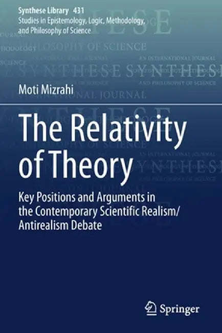 The Relativity of Theory: Key Positions and Arguments in the Contemporary Scientific Realism/Antirealism Debate by Moti Mizrahi