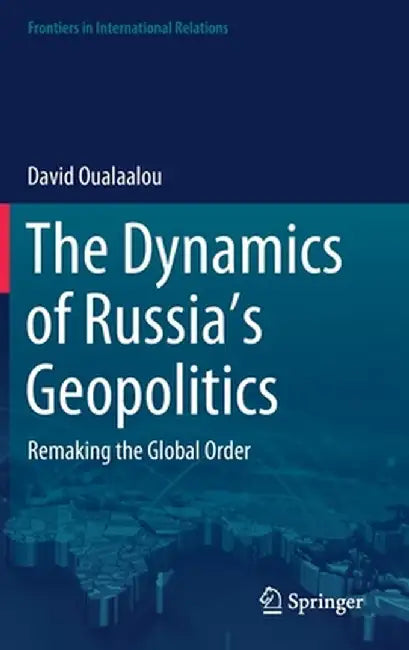 The Dynamics of Russia's Geopolitics: Remaking the Global Order by David Oualaalou
