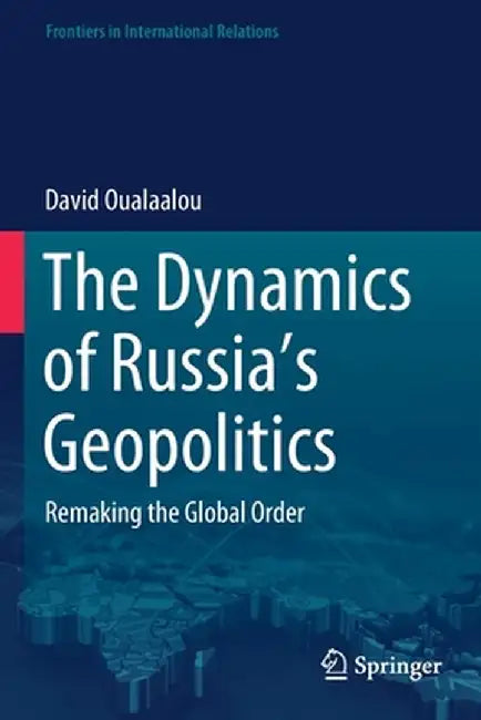 The Dynamics of Russia's Geopolitics: Remaking the Global Order by David Oualaalou