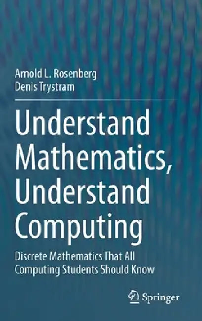 Understand Mathematics, Understand Computing: Discrete Mathematics That All Computing Students Should Know by Arnold L. Rosenberg
