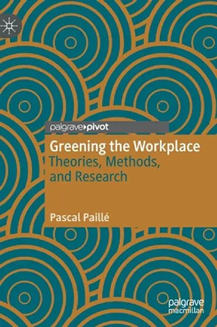 Greening the Workplace: Theories, Methods, and Research by Pascal Paillé