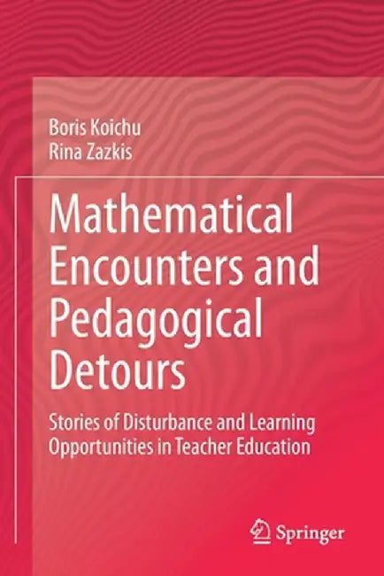 Mathematical Encounters and Pedagogical Detours: Stories of Disturbance and Learning Opportunities in Teacher Education by Boris Koichu