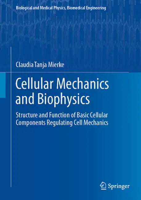 Cellular Mechanics and Biophysics: Structure and Function of Basic Cellular Components Regulating Cell Mechanics by Claudia Tanja Mierke