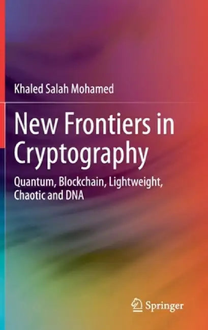 New Frontiers in Cryptography: Quantum, Blockchain, Lightweight, Chaotic and DNA by Khaled Salah Mohamed