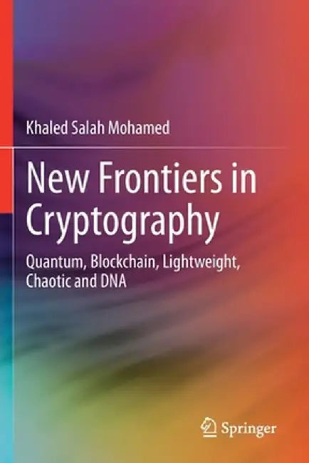 New Frontiers in Cryptography: Quantum, Blockchain, Lightweight, Chaotic and DNA by Khaled Salah Mohamed