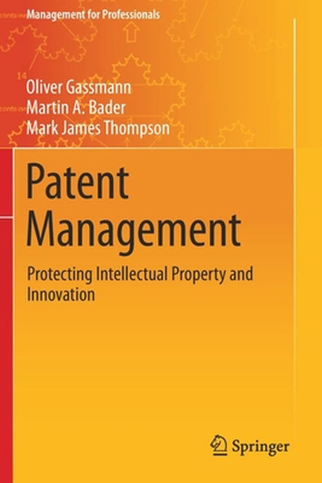 Patent Management : Protecting Intellectual Property and Innovation by Oliver Gassmann, Martin A. Bader, Mark James Thompson