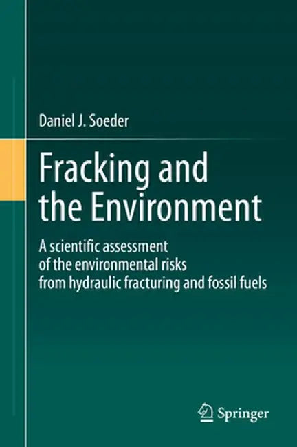 Fracking and the Environment: A Scientific Assessment of the Environmental Risks from Hydraulic Fracturing and Fossil Fuels by Daniel J. Soeder