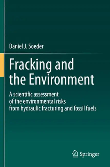Fracking and the Environment: A Scientific Assessment of the Environmental Risks from Hydraulic Fracturing and Fossil Fuels by Daniel J. Soeder