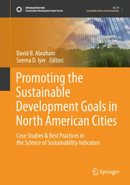 Promoting the Sustainable Development Goals in North American Cities: Case Studies & Best Practices in the Science of Sustainability Indicators by David B. Abraham