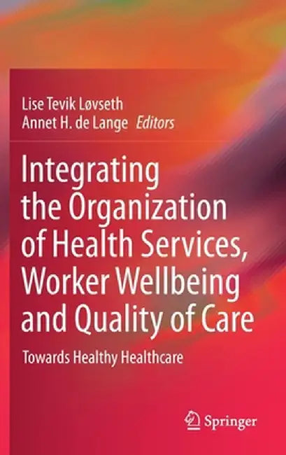 Integrating the Organization of Health Services, Worker Wellbeing and Quality of Care: Towards Healthy Healthcare by Lise Tevik Løvseth