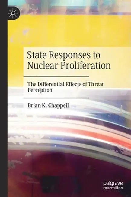 State Responses to Nuclear Proliferation: The Differential Effects of Threat Perception by Brian K. Chappell