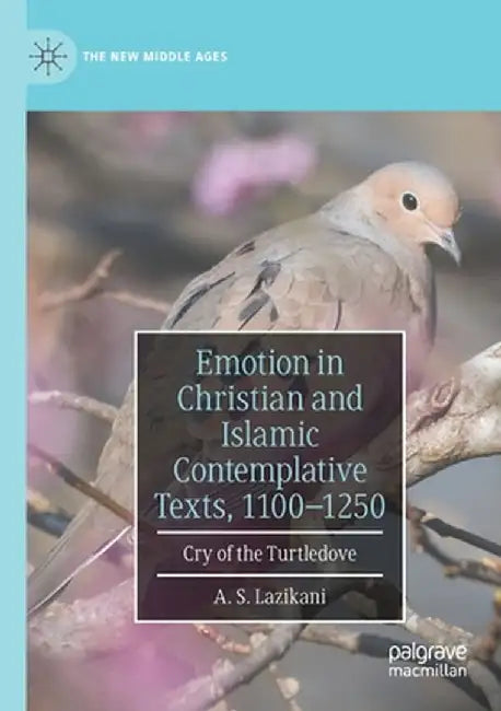 Emotion in Christian and Islamic Contemplative Texts, 1100-1250: Cry of the Turtledove by A. S. Lazikani