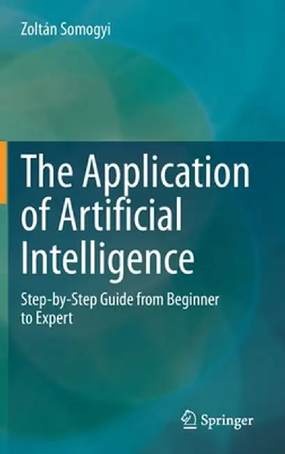 The Application of Artificial Intelligence: Step-By-Step Guide from Beginner to Expert by Zoltán Somogyi