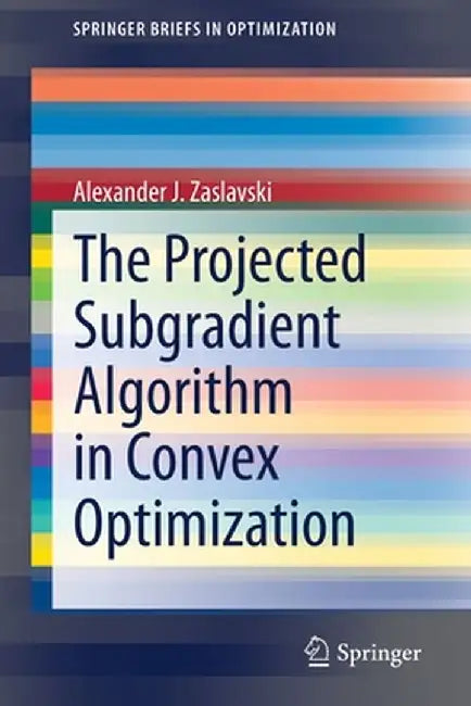 The Projected Subgradient Algorithm in Convex Optimization by Alexander J. Zaslavski