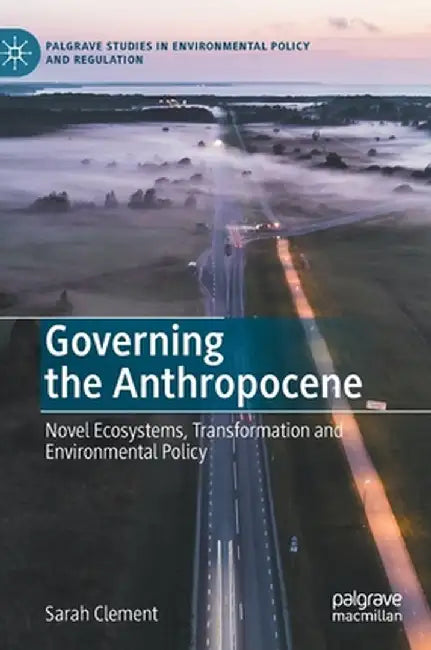 Governing the Anthropocene: Novel Ecosystems Transformation and Environmental Policy by Sarah Clement