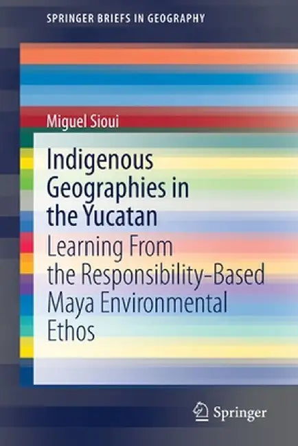 Indigenous Geographies in the Yucatan: Learning from the Responsibility-Based Maya Environmental Ethos by Miguel Sioui