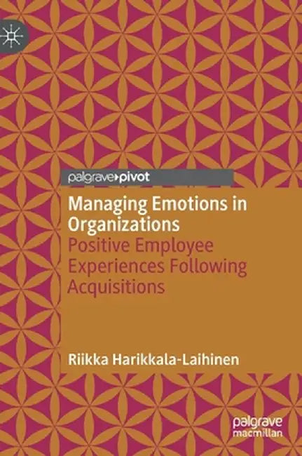 Managing Emotions in Organizations: Positive Employee Experiences Following Acquisitions by Riikka Harikkala-Laihinen