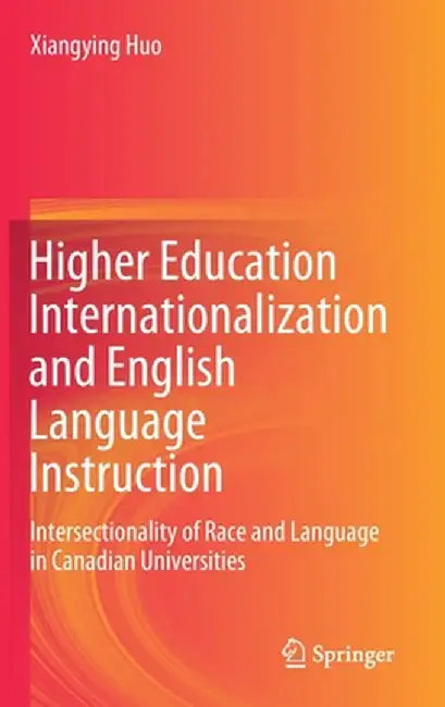 Higher Education Internationalization and English Language Instruction: Intersectionality of Race and Language in Canadian Universities by Xiangying Huo