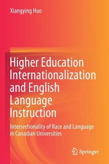 Higher Education Internationalization and English Language Instruction: Intersectionality of Race and Language in Canadian Universities by Xiangying Huo