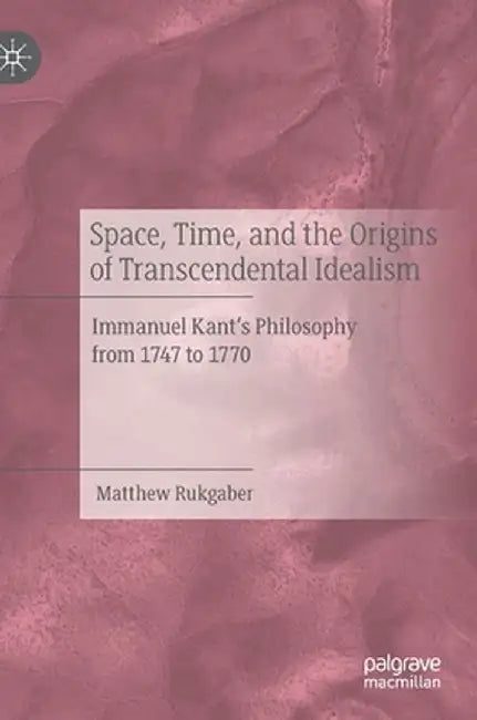 Space, Time, and the Origins of Transcendental Idealism: Immanuel Kant's Philosophy from 1747 to 1770 by Matthew Rukgaber