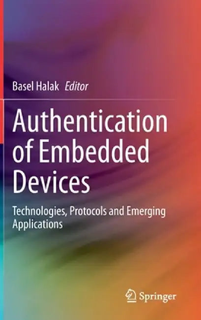 Authentication of Embedded Devices: Technologies, Protocols and Emerging Applications by Basel Halak