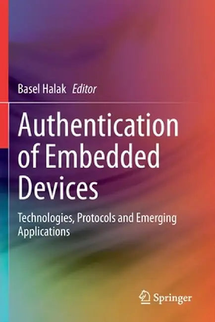 Authentication of Embedded Devices: Technologies, Protocols and Emerging Applications by Basel Halak