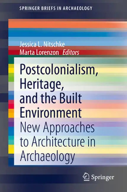 Postcolonialism, Heritage, and the Built Environment: New Approaches to Architecture in Archaeology by Jessica L. Nitschke