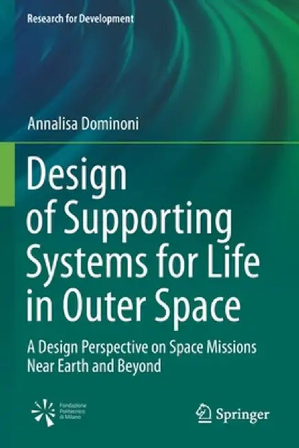 Design of Supporting Systems for Life in Outer Space: A Design Perspective on Space Missions Near Earth and Beyond by Annalisa Dominoni