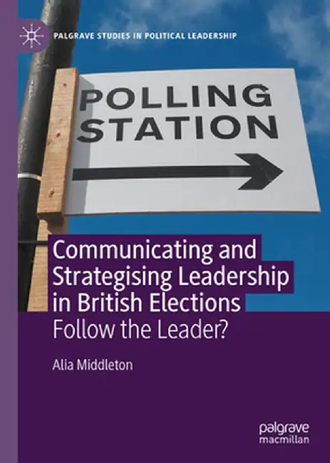 Communicating and Strategising Leadership in British Elections: Follow the Leader? by Alia Middleton
