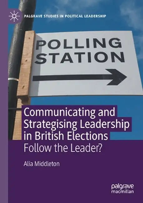Communicating and Strategising Leadership in British Elections: Follow the Leader? by Alia Middleton