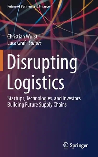 Disrupting Logistics: Startups, Technologies, and Investors Building Future Supply Chains by Christian Wurst
